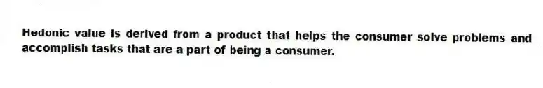 Hedonic value is derived from a product that helps the consumer solve problems and accomplish tasks that are a part of being a consumer.