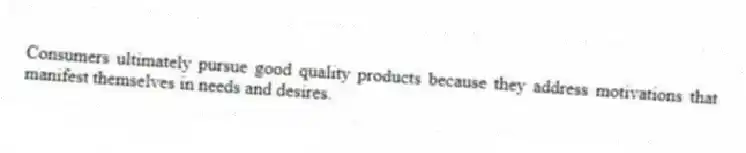 Consumers ultimately pursue good quality products because they address motivations that manifest themselves in needs and desires.