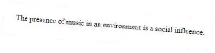 The presence of music in an environment is a social influence.