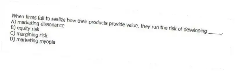 When firms fail to realize how their products provide value, they run the risk of developing _____.
A) marketing dissonance
B) equity risk
C) margining risk
D) marketing myopia