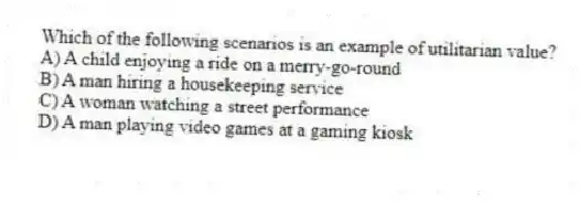 Which of the following scenarios is an example of utilitarian value?
A) A child enjoying a ride on a merry-go-round
B) A man hiring a housekeeping service
C) A woman watching a street performance
D) A man playing video games at a gaming kiosk