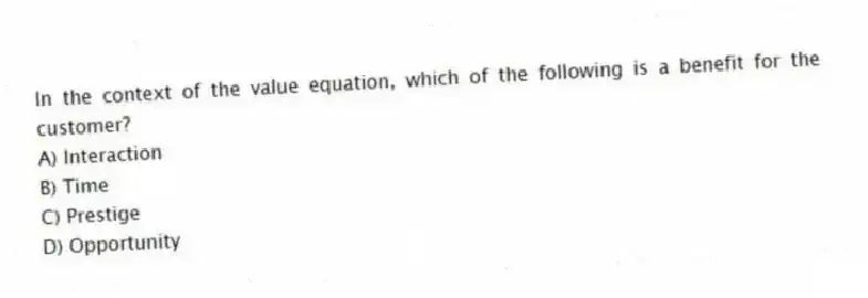 In the context of the value equation, which of the following is a benefit for the customer?
A) Interaction
B) Time
C) Prestige
D) Opportunity