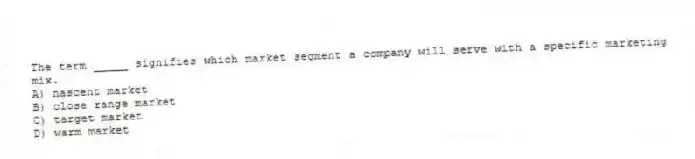 The term _____ signifies which market segment a company will serve with a specific marketing mix.
A) nascent market
B) close range market
C) target market
D) warm market