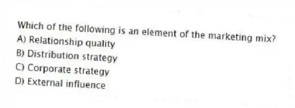 Which of the following is an element of the marketing mix?
A) Relationship quality
B) Distribution strategy
C) Corporate strategy
D) External influence