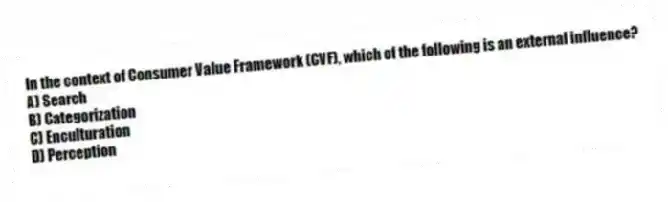 In the context of Consumer Value Framework (CVF), which of the following is an external influence?
A) Search
B) Categorization
C) Enculturation
D) Perception