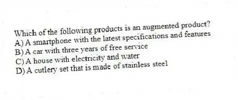 Which of the following products is an augmented product?
A) A smartphone with the latest specifications and features
B) A car with three years of free service
C) A house with electricity and water
D) A cutlery set that is made of stainless steel