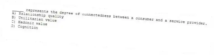 _____ represents the degree of connectedness between a consumer and a service provider.
A) Relationship quality
B) Utilitarian value
C) Hedonic value
D) Cognition