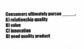 Consumers ultimately pursue _____.
A) relationship quality
B) value
C) innovation
D) good quality product