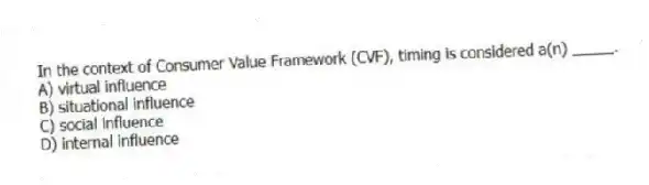 In the context of Consumer Value Framework (CVF), timing is considered a(n) _____.
A) virtual influence
B) situational influence
C) social influence
D) internal influence
