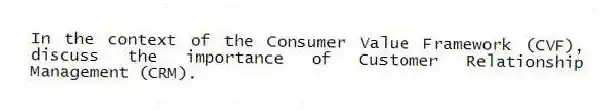 In the context of the Consumer Value Framework (CVF), discuss the importance of Customer Relationship Management (CRM).
