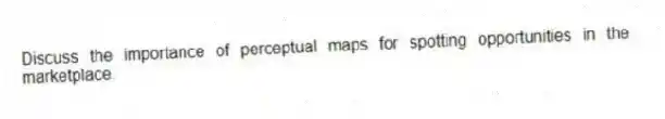 Discuss the importance of perceptual maps for spotting opportunities in the marketplace.