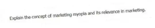 Explain the concept of marketing myopia and its relevance in marketing.