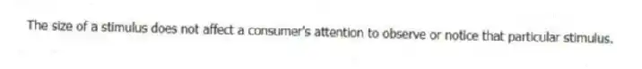 The size of a stimulus does not affect a consumer's attention to observe or notice that particular stimulus.