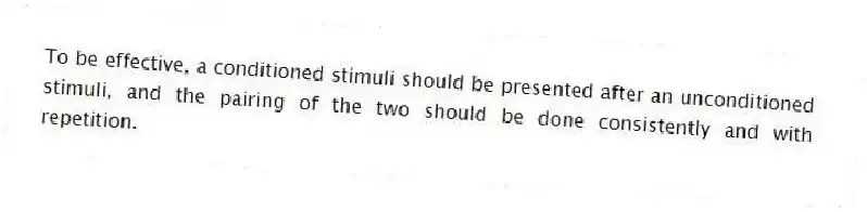 To be effective, a conditioned stimuli should be presented after an unconditioned stimuli, and the pairing of the two should be done consistently and with repetition.