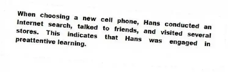 When choosing a new cell phone, Hans conducted an Internet search, talked to friends, and visited several stores. This indicates that Hans was engaged in preattentive learning.