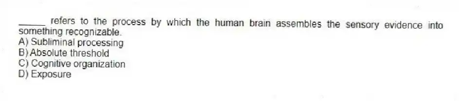 _____ refers to the process by which the human brain assembles the sensory evidence into something recognizable.
A) Subliminal processing
B) Absolute threshold
C) Cognitive organization
D) Exposure
