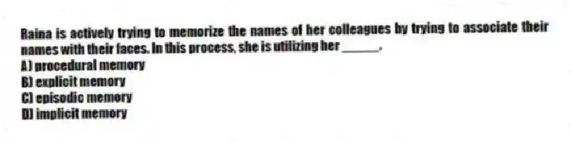 Raina is actively trying to memorize the names of her colleagues by trying to associate their names with their faces. In this process, she is utilizing her _____.
A) procedural memory
B) explicit memory
C) episodic memory
D) implicit memory