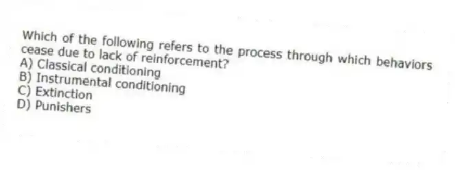 Which of the following refers to the process through which behaviors cease due to lack of reinforcement?
A) Classical conditioning
B) Instrumental conditioning
C) Extinction
D) Punishers