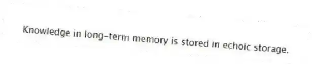 Knowledge in long-term memory is stored in echoic storage.