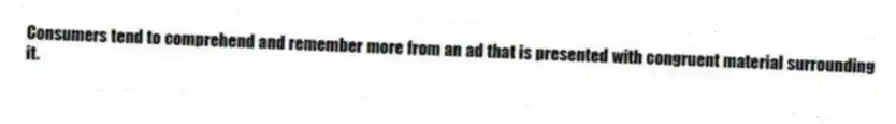 Consumers tend to comprehend and remember more from an ad that is presented with congruent material surrounding it.