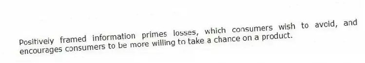 Positively framed information primes losses, which consumers wish to avoid, and encourages consumers to be more willing to take a chance on a product.