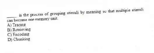 _____ is the process of grouping stimuli by meaning so that multiple stimuli can become one memory unit.
A) Tracing
B) Retrieving
C) Encoding
D) Chunking