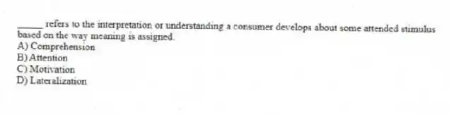_____ refers to the interpretation or understanding a consumer develops about some attended stimulus based on the way meaning is assigned.
A) Comprehension
B) Attention
C) Motivation
D) Lateralization
