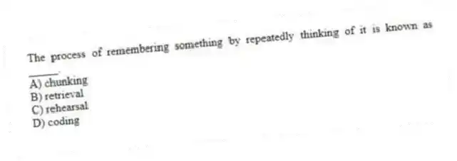 The process of remembering something by repeatedly thinking of it is known as _____.
A) chunking
B) retrieval
C) rehearsal
D) coding