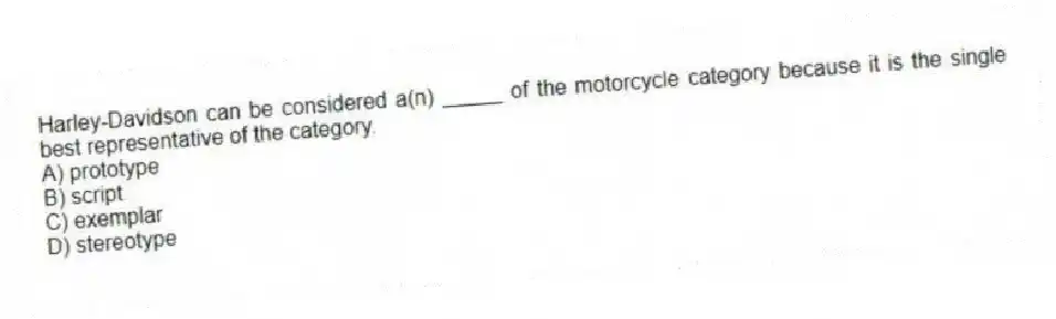 Harley-Davidson can be considered a(n) _____ of the motorcycle category because it is the single best representative of the category.
A) prototype
B) script
C) exemplar
D) stereotype