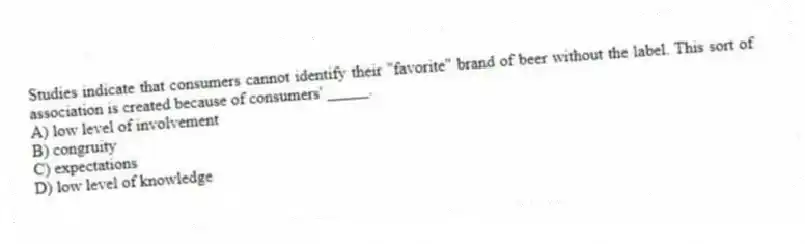 Studies indicate that consumers cannot identify their "favorite" brand of beer without the label. This sort of association is created because of consumers' _____.
A) low level of involvement
B) congruity
C) expectations
D) low level of knowledge