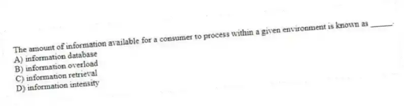 The amount of information available for a consumer to process within a given environment is known as _____.
A) information database
B) information overload
C) information retrieval
D) information intensity