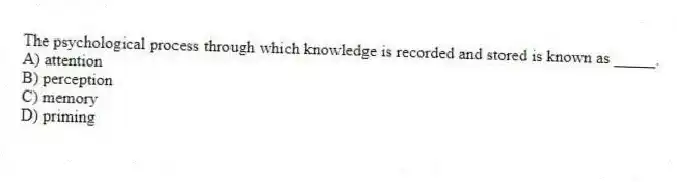 The psychological process through which knowledge is recorded and stored is known as _____.
A) attention
B) perception
C) memory
D) priming