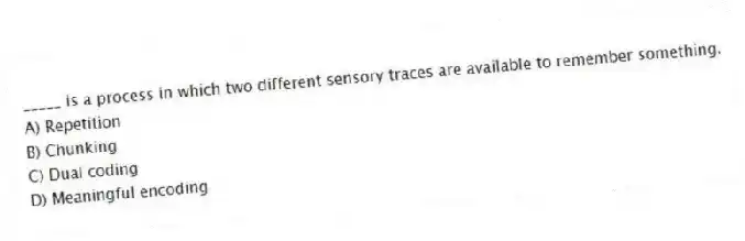 _____ is a process in which two different sensory traces are available to remember something.
A) Repetition
B) Chunking
C) Dual coding
D) Meaningful encoding