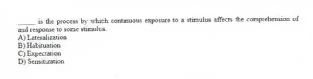 _____ is the process by which continuous exposure to a stimulus affects the comprehension of and response to some stimulus.
A) Lateralization
B) Habituation
C) Expectation
D) Sensitization