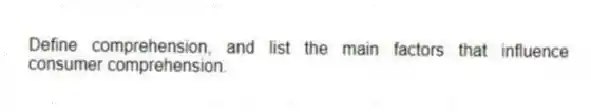 Define comprehension, and list the main factors that influence consumer comprehension.