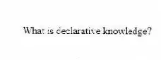 What is declarative knowledge?