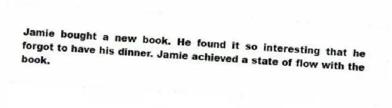 Jamie bought a new book. He found it so interesting that he forgot to have his dinner. Jamie achieved a state of flow with the book.