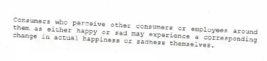 Consumers who perceive other consumers or employees around them as either happy or sad may experience a corresponding change in actual happiness or sadness themselves.