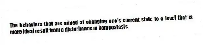 The behaviors that are aimed at changing one's current state to a level that is more ideal result from a disturbance in homeostasis.