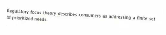 Regulatory focus theory describes consumers as addressing a finite set of prioritized needs.