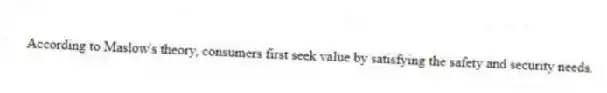 According to Maslow's theory, consumers first seek value by satisfying the safety and security needs.
