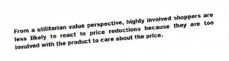 From a utilitarian value perspective, highly involved shoppers are less likely to react to price reductions because they are too involved with the product to care about the price.