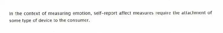 In the context of measuring emotion, self-report affect measures require the attachment of some type of device to the consumer.