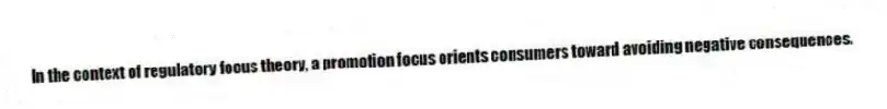 In the context of regulatory focus theory, a promotion focus orients consumers toward avoiding negative consequences.
