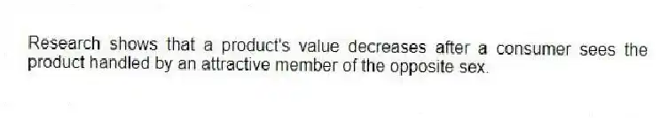 Research shows that a product's value decreases after a consumer sees the product handled by an attractive member of the opposite sex.