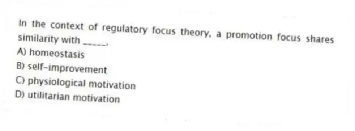 In the context of regulatory focus theory, a promotion focus shares similarity with _____.
A) homeostasis
B) self-improvement
C) physiological motivation
D) utilitarian motivation