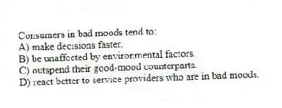 Consumers in bad moods tend to:
A) make decisions faster.
B) be unaffected by environmental factors.
C) outspend their good-mood counterparts.
D) react better to service providers who are in bad moods.