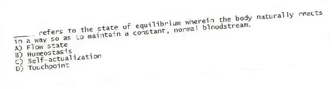_____ refers to the state of equilibrium wherein the body naturally reacts in a way so as to maintain a constant, normal bloodstream.
A) Flow state
B) Homeostasis
C) Self-actualization
D) Touchpoint