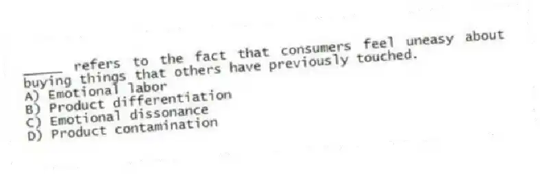_____ refers to the fact that consumers feel uneasy about buying things that others have previously touched.
A) Emotional labor
B) Product differentiation
C) Emotional dissonance
D) Product contamination
