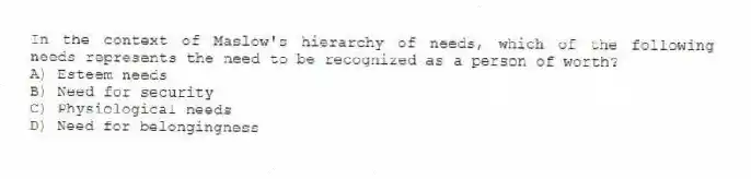In the context of Maslow's hierarchy of needs, which of the following needs represents the need to be recognized as a person of worth?
A) Esteem needs
B) Need for security
C) Physiological needs
D) Need for belongingness